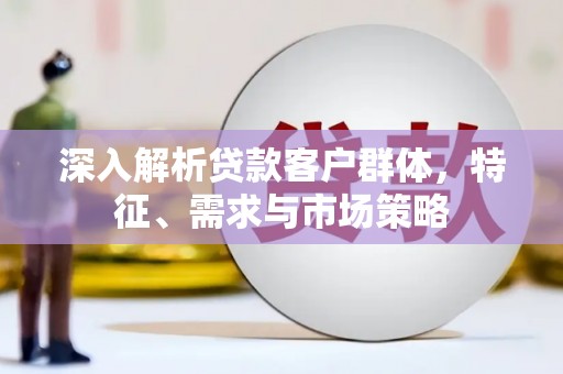 黄山深入解析贷款客户群体，特征、需求与市场策略