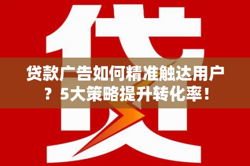 黄山贷款广告如何精准触达用户？5大策略提升转化率！