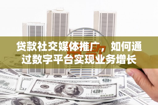 黄山贷款社交媒体推广，如何通过数字平台实现业务增长