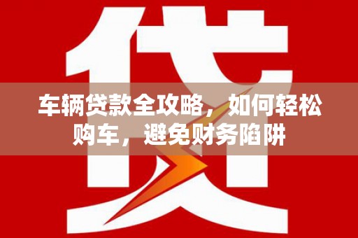 黄山车辆贷款全攻略，如何轻松购车，避免财务陷阱