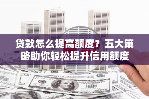 黄山贷款怎么提高额度？五大策略助你轻松提升信用额度