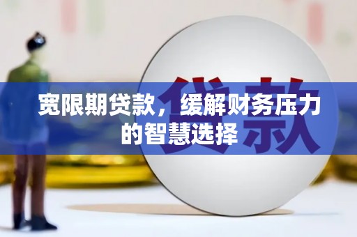 黄山宽限期贷款，缓解财务压力的智慧选择