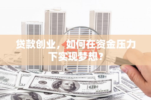 黄山贷款创业，如何在资金压力下实现梦想？