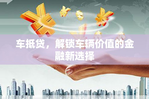 黄山车抵贷，解锁车辆价值的金融新选择