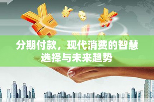 黄山分期付款，现代消费的智慧选择与未来趋势