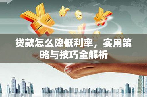 黄山贷款怎么降低利率，实用策略与技巧全解析