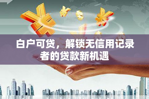 黄山白户可贷，解锁无信用记录者的贷款新机遇