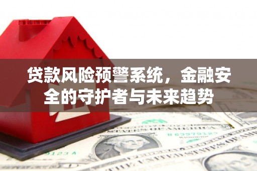 黄山贷款风险预警系统，金融安全的守护者与未来趋势