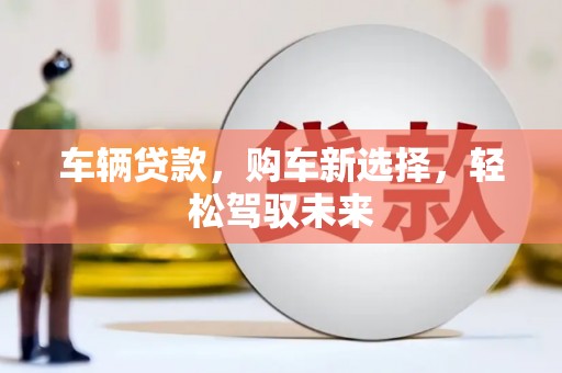 黄山车辆贷款，购车新选择，轻松驾驭未来