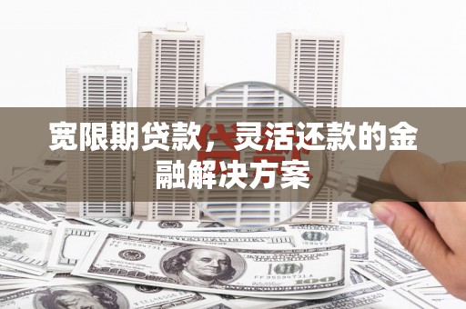 黄山宽限期贷款，灵活还款的金融解决方案