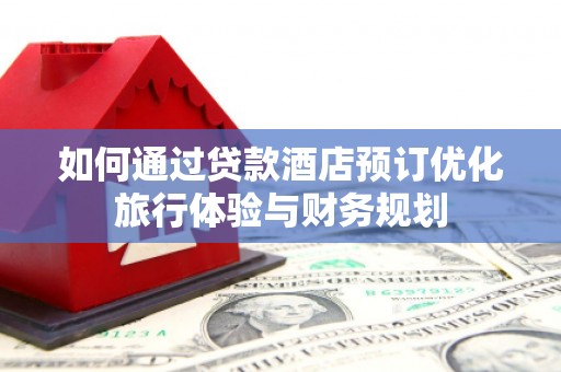 黄山如何通过贷款酒店预订优化旅行体验与财务规划