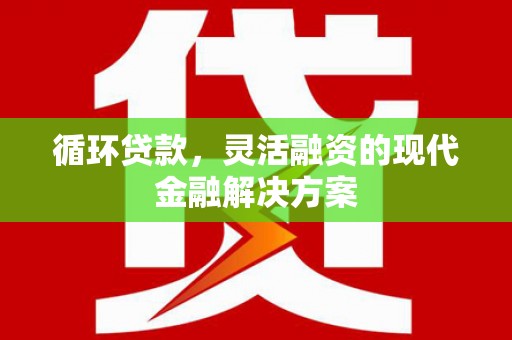 黄山循环贷款，灵活融资的现代金融解决方案