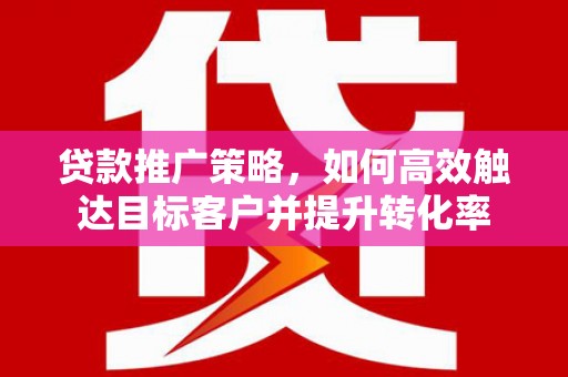 黄山贷款推广策略，如何高效触达目标客户并提升转化率
