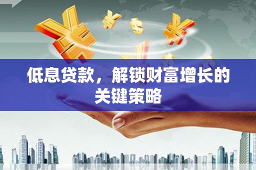 黄山低息贷款，解锁财富增长的关键策略