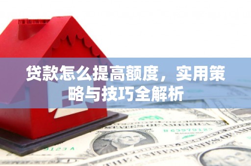 黄山贷款怎么提高额度，实用策略与技巧全解析