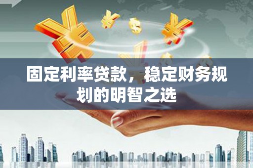 黄山固定利率贷款，稳定财务规划的明智之选