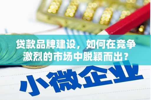 黄山贷款品牌建设，如何在竞争激烈的市场中脱颖而出？