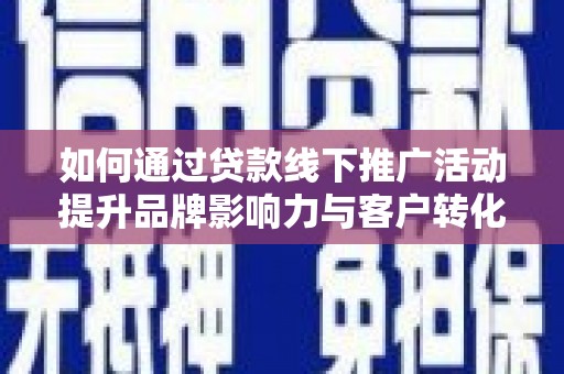 黄山如何通过贷款线下推广活动提升品牌影响力与客户转化率