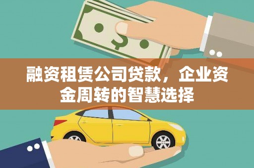 黄山融资租赁公司贷款，企业资金周转的智慧选择