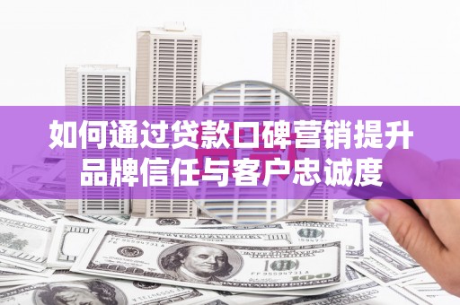 黄山如何通过贷款口碑营销提升品牌信任与客户忠诚度