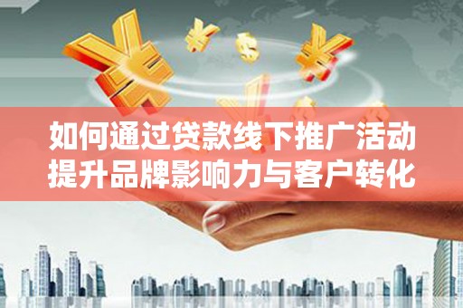 黄山如何通过贷款线下推广活动提升品牌影响力与客户转化率
