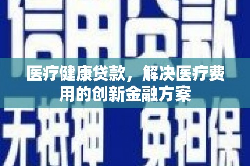 黄山医疗健康贷款，解决医疗费用的创新金融方案