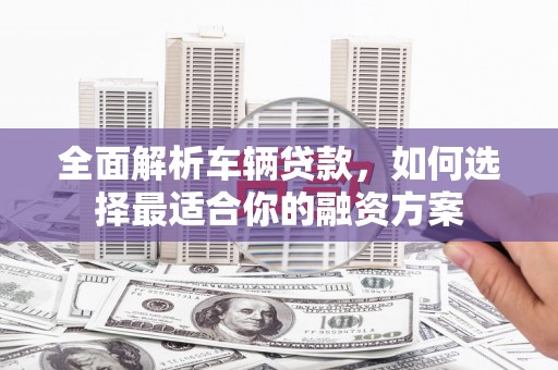 黄山全面解析车辆贷款，如何选择最适合你的融资方案