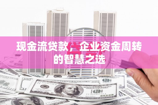 黄山现金流贷款，企业资金周转的智慧之选