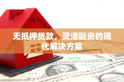 黄山无抵押贷款，灵活融资的现代解决方案