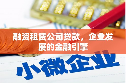 黄山融资租赁公司贷款，企业发展的金融引擎