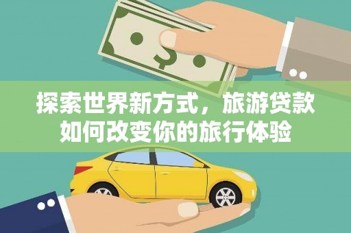 黄山探索世界新方式，旅游贷款如何改变你的旅行体验